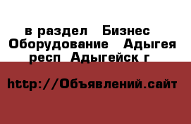  в раздел : Бизнес » Оборудование . Адыгея респ.,Адыгейск г.